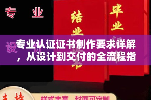 吴忠专业认证证书制作要求详解，从设计到交付的全流程指南